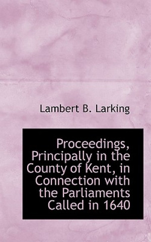 Könyv Proceedings, Principally in the County of Kent, in Connection with the Parliaments Called in 1640 Lambert B Larking