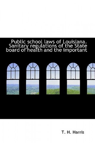 Buch Public School Laws of Louisiana. Sanitary Regulations of the State Board of Health and the Important T H Harris