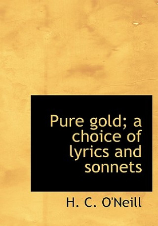 Könyv Pure Gold; A Choice of Lyrics and Sonnets H C O'Neill