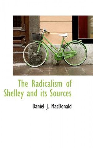 Kniha Radicalism of Shelley and Its Sources Daniel J MacDonald