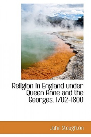 Könyv Religion in England Under Queen Anne and the Georges, 1702-1800 John Stoughton