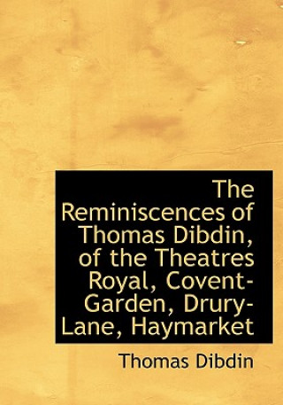 Kniha Reminiscences of Thomas Dibdin, of the Theatres Royal, Covent-Garden, Drury-Lane, Haymarket Thomas Dibdin