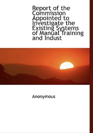 Carte Report of the Commission Appointed to Investigate the Existing Systems of Manual Training and Indust Anonymous