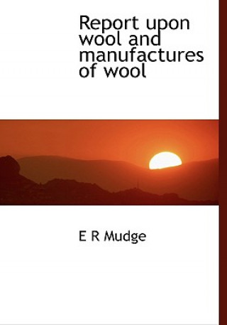 Kniha Report Upon Wool and Manufactures of Wool E R Mudge