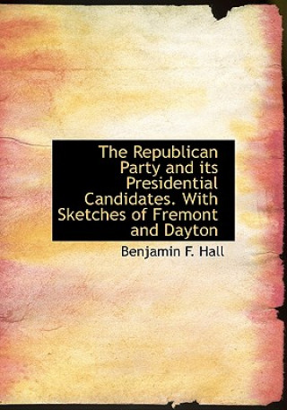 Könyv Republican Party and Its Presidential Candidates. with Sketches of Fremont and Dayton Benjamin F Hall