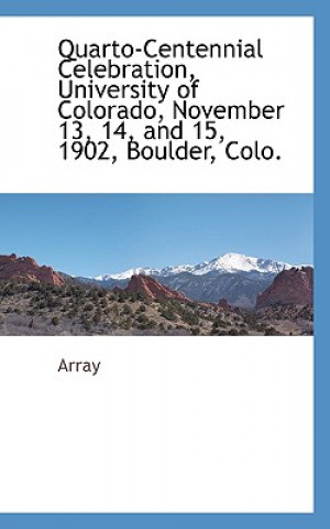 Könyv Quarto-Centennial Celebration, University of Colorado, November 13, 14, and 15, 1902, Boulder, Colo. Array