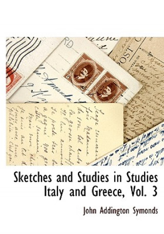 Könyv Sketches and Studies in Studies Italy and Greece, Vol. 3 John Addington Symonds