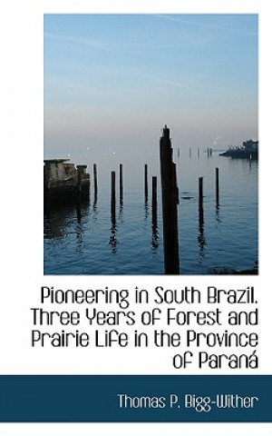 Kniha Pioneering in South Brazil. Three Years of Forest and Prairie Life in the Province of Paran Thomas P Bigg-Wither