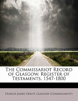 Knjiga Commissariot Record of Glasgow. Register of Testaments, 1547-1800 Francis James Grant