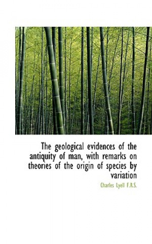 Kniha Geological Evidences of the Antiquity of Man, with Remarks on Theories of the Origin of Species Sir Charles Lyell