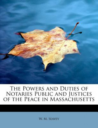 Kniha Powers and Duties of Notaries Public and Justices of the Peace in Massachusetts W M Seavey