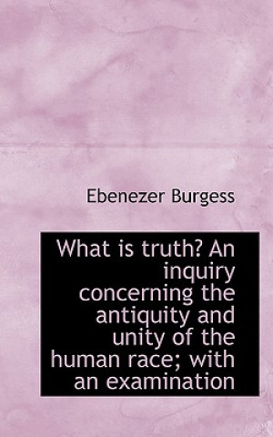 Книга What Is Truth? an Inquiry Concerning the Antiquity and Unity of the Human Race; With an Examination Ebenezer Burgess
