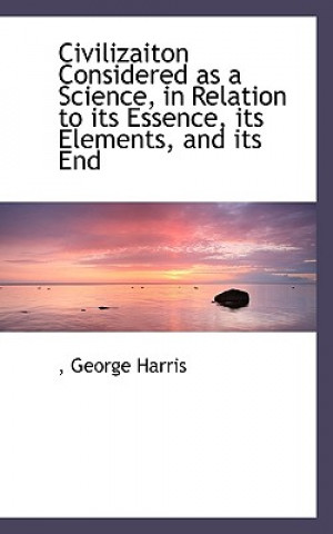 Libro Civilizaiton Considered as a Science, in Relation to Its Essence, Its Elements, and Its End George Harris