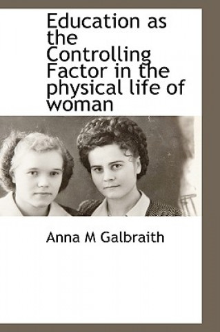 Kniha Education as the Controlling Factor in the Physical Life of Woman Anna M Galbraith