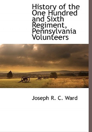 Kniha History of the One Hundred and Sixth Regiment, Pennsylvania Volunteers Joseph R C Ward
