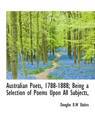 Libro Australian Poets, 1788-1888; Being a Selection of Poems Upon All Subjects, Douglas B W Sladen