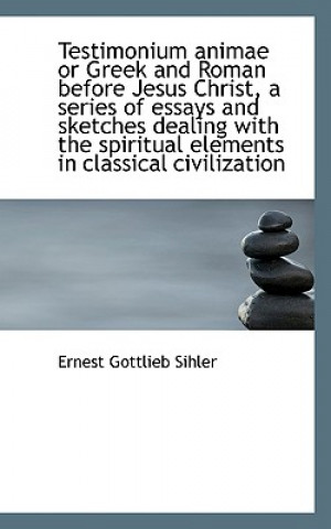 Kniha Testimonium Animae or Greek and Roman Before Jesus Christ, a Series of Essays and Sketches Dealing W Ernest Gottlieb Sihler