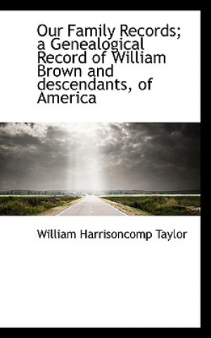 Book Our Family Records; A Genealogical Record of William Brown and Descendants, of America William Harrison Taylor