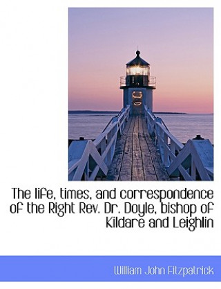 Könyv Life, Times, and Correspondence of the Right REV. Dr. Doyle, Bishop of Kildare and Leighlin William John Fitzpatrick