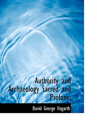 Könyv Authority and Archaeology Sacred and Profane; David George Hogarth