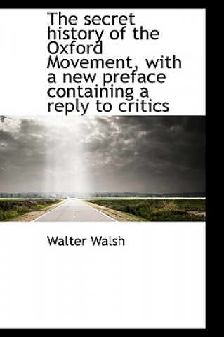 Knjiga Secret History of the Oxford Movement, with a New Preface Containing a Reply to Critics Walter Walsh