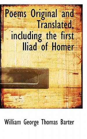Kniha Poems Original and Translated, Including the First Iliad of Homer William George Thomas Barter