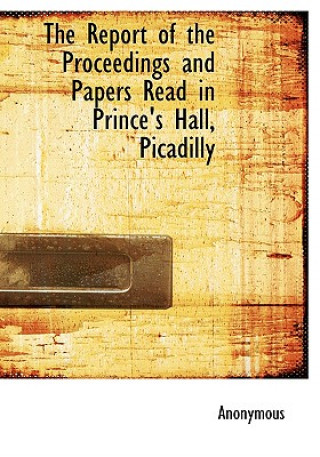 Kniha Report of the Proceedings and Papers Read in Prince's Hall, Picadilly Anonymous