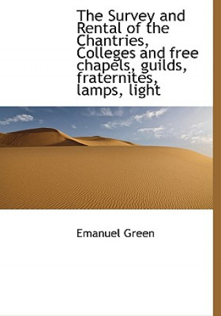 Kniha Survey and Rental of the Chantries, Colleges and Free Chapels, Guilds, Fraternites, Lamps, Light Emanuel Green