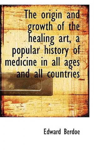 Kniha Origin and Growth of the Healing Art, a Popular History of Medicine in All Ages and All Countrie Edward Berdoe