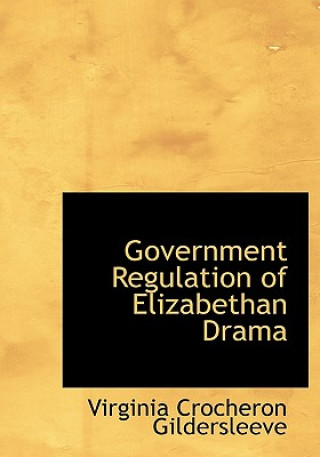 Könyv Government Regulation of Elizabethan Drama Virginia Crocheron Gildersleeve