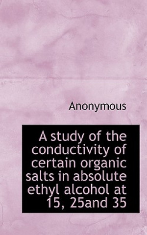 Libro Study of the Conductivity of Certain Organic Salts in Absolute Ethyl Alcohol at 15, 25and 35 Anonymous