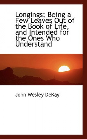 Buch Longings; Being a Few Leaves Out of the Book of Life, and Intended for the Ones Who Understand John Wesley Dekay