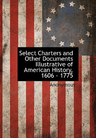Carte Select Charters and Other Documents Illustrative of American History, 1606 - 1775 Anonymous