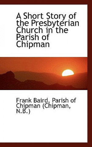 Kniha Short Story of the Presbyterian Church in the Parish of Chipman Frank Baird