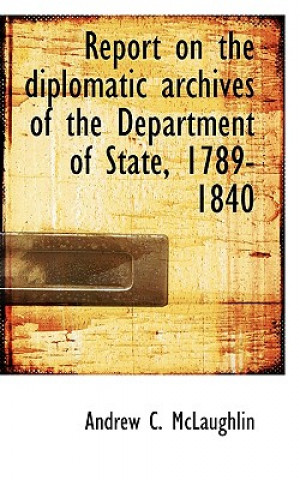 Kniha Report on the Diplomatic Archives of the Department of State, 1789-1840 Andrew Cunningham McLaughlin