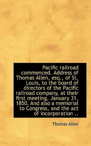 Kniha Pacific Railroad Commenced. Address of Thomas Allen, Esq., of St. Louis, to the Board of Directors O Thomas Allen