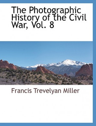 Knjiga Photographic History of the Civil War, Vol. 8 Francis Trevelyan Miller