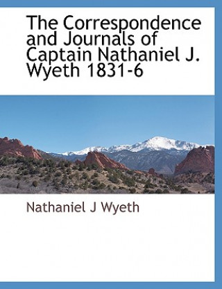 Carte Correspondence and Journals of Captain Nathaniel J. Wyeth 1831-6 Nathaniel J Wyeth