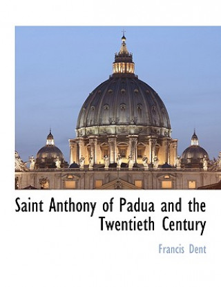 Könyv Saint Anthony of Padua and the Twentieth Century Francis Dent