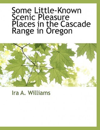 Kniha Some Little-Known Scenic Pleasure Places in the Cascade Range in Oregon Ira A. Williams