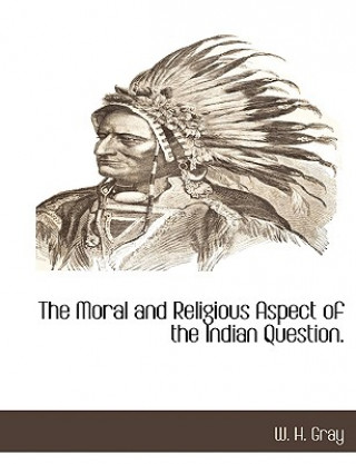 Kniha Moral and Religious Aspect of the Indian Question. W H Gray