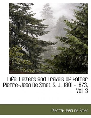 Książka Life, Letters and Travels of Father Pierre-Jean de Smet, S. J., 1801 - 1873, Vol. 3 Pierre-Jean de Smet