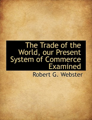 Buch Trade of the World, Our Present System of Commerce Examined Robert G. Webster