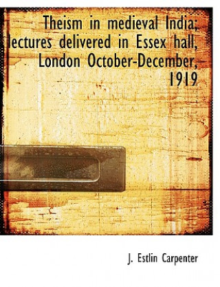 Könyv Theism in medieval India; lectures delivered in Essex hall, London October-December, 1919 J. Estlin Carpenter