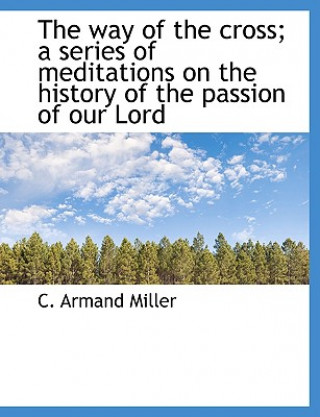 Knjiga Way of the Cross; A Series of Meditations on the History of the Passion of Our Lord C. Armand Miller