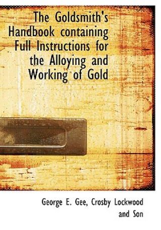 Kniha Goldsmith's Handbook Containing Full Instructions for the Alloying and Working of Gold George E. Gee