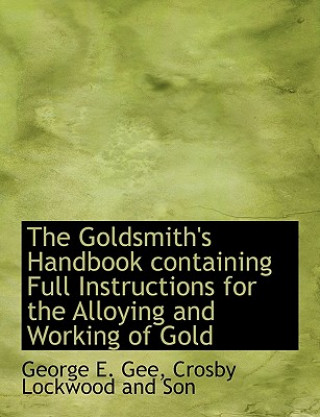 Könyv Goldsmith's Handbook Containing Full Instructions for the Alloying and Working of Gold George E. Gee