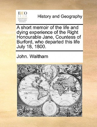 Книга Short Memoir of the Life and Dying Experience of the Right Honourable Jane, Countess of Burford, Who Departed This Life July 18, 1800. John. Waltham