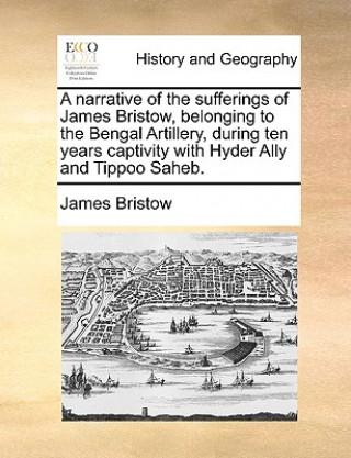 Kniha Narrative of the Sufferings of James Bristow, Belonging to the Bengal Artillery, During Ten Years Captivity with Hyder Ally and Tippoo Saheb. James Bristow