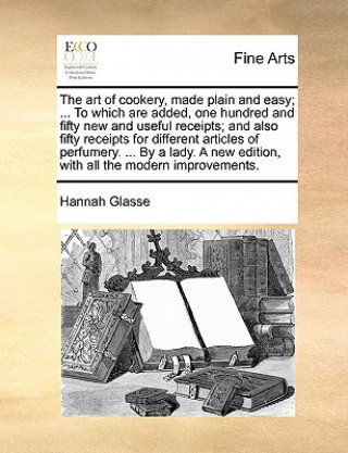 Buch Art of Cookery, Made Plain and Easy; ... to Which Are Added, One Hundred and Fifty New and Useful Receipts; And Also Fifty Receipts for Different Arti Hannah Glasse